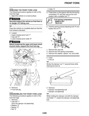 Page 257
haha FRONT FORK
4-84
EAS22960
REMOVING THE FRONT FORK LEGS
The following procedure applies to both of the 
front fork legs.
1. Stand the vehicle on a level surface.
WARNING
EWA13120
Securely support the vehicle so that there is 
no danger of it falling over.
TIP
Place the vehicle on a suitable stand so that the 
front wheel is elevated.
2. Loosen: Upper bracket pinch bolt  “1”
 Cap bolt “2”
 Lower bracket pinch bolts  “3”
WARNING
EWA13640
Before loosening the upper and lower brack-
et pinch bolts,...