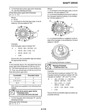 Page 287
haha SHAFT DRIVE
4-114
b. To find final drive pinion gear shim thickness  “A” , use the following formula:
Where:
a = 85.00
b = a numeral on the final gear case, to be di-
vided by 100 and added to “ 84”.
Example:
If the final gear case is marked  “52”:
Round off to the hundredths digit and select 
the appropriate shim(s).
TIP
In the example above, the calculated final drive 
pinion gear shim thickness is 0.28 mm (0.011 
in). The chart instructs you to round off the 8 to 
10. Thus, you should use a 0.30...