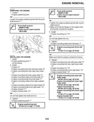 Page 304
haha ENGINE REMOVAL
5-9
EAS23P1029
REMOVING THE ENGINE
1. Loosen: Engine positioning bolt
TIP
Loosen the engine positioning bolt with the pivot 
shaft wrench  “1”.
EAS23P1088
INSTALLING THE ENGINE
1. Install: Engine positioning bolt  “1”
(to the frame)
2. Install:
Engine  “2”
 Engine mounting bolt (rear left lower side)  “3”
 Engine mounting bolt (rear right lower side) 
“4”
 Engine mounting bolt (rear upper side)  “5”
 Engine mounting collars (front left side)  “6”
 Engine mounting bolts (front...