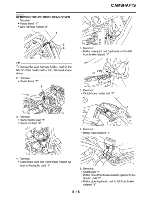 Page 310
haha CAMSHAFTS
5-15
EAS23P1089
REMOVING THE CYLINDER HEAD COVER
1. Remove: Plastic band  “1”
 Wire harness holder  “2”
TIP
To remove the wire harness holder, push in the 
tab “a” of the holder with a thin, flat-head screw-
driver.
2. Remove:
Plastic band  “1”
3. Remove: Starter motor lead  “1”
 Stator coil lead  “2”
4. Remove: Brake hose joint bolt (front brake master cyl-
inder to hydraulic unit) “1” 5. Remove:
Brake hose joint bolt (hydraulic unit to left 
front brake caliper)  “1”
6. Remove:...