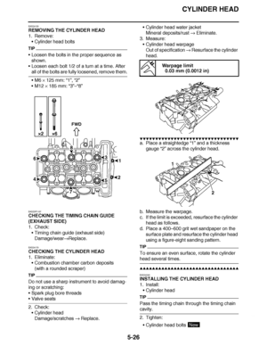 Page 321
haha CYLINDER HEAD
5-26
EAS24120
REMOVING THE CYLINDER HEAD
1. Remove: Cylinder head bolts
TIP
Loosen the bolts in the proper sequence as 
shown.
 Loosen each bolt 1/2 of a turn at a time. After 
all of the bolts are fully loosened, remove them.
M6  × 125 mm:  “1”, “2”
 M12 ×  185 mm:  “3”–“8”
EAS23P1107
CHECKING THE TIMING CHAIN GUIDE 
(EXHAUST SIDE)
1. Check: Timing chain guide (exhaust side)
Damage/wear Replace.
EAS24170
CHECKING THE CYLINDER HEAD
1. Eliminate: Combustion chamber carbon...