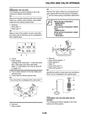 Page 324
haha VALVES AND VALVE SPRINGS
5-29
EAS24280
REMOVING THE VALVES
The following procedure applies to all of the 
valves and related components.
TIP
Before removing the internal parts of the cylinder 
head (e.g., valves, valve springs, valve seats), 
make sure the valves properly seal.
1. Remove: Valve lifter “1”
 Valve pad  “2”
TIP
Make a note of the position of each valve lifter 
and valve pad so that they can be reinstalled in 
their original place.
2. Check:
Valve sealing
Leakage at the valve seat...