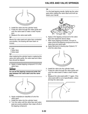 Page 327
haha VALVES AND VALVE SPRINGS
5-32
b. Install the valve into the cylinder head.
c. Press the valve through the valve guide and  onto the valve seat to make a clear impres-
sion.
d. Measure the valve seat width.
TIP
Where the valve seat and valve face contacted 
one another, the blueing will have been re-
moved.
▲▲▲▲ ▲ ▲▲▲ ▲▲▲▲▲ ▲ ▲ ▲▲▲▲ ▲ ▲▲▲▲ ▲ ▲▲▲ ▲▲▲▲
4. Lap: Valve face
 Valve seat
TIP
After replacing the cylinder head or replacing the 
valve and valve guide, the valve seat and valve 
face should...