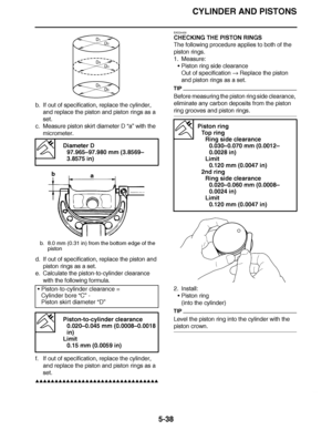 Page 333
haha CYLINDER AND PISTONS
5-38
b. If out of specification, replace the cylinder,  and replace the piston and piston rings as a 
set.
c. Measure piston skirt diameter D  “a” with the 
micrometer.
d. If out of specification, replace the piston and  piston rings as a set.
e. Calculate the piston-to-cylinder clearance 
with the following formula.
f. If out of specification, replace the cylinder,  and replace the piston and piston rings as a 
set.
▲▲▲▲ ▲ ▲▲▲ ▲▲▲▲▲ ▲ ▲ ▲▲▲▲ ▲ ▲▲▲▲ ▲ ▲▲▲ ▲▲▲▲EAS24430
CHECKING...