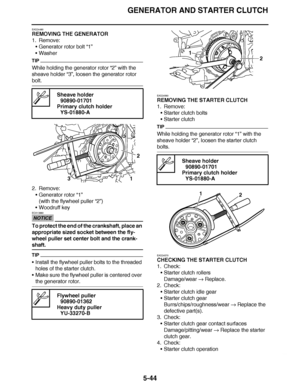 Page 339
haha GENERATOR AND STARTER CLUTCH5-44
EAS24490
REMOVING THE GENERATOR
1. Remove:Generator rotor bolt  “1”
 Washer
TIP
While holding the generator rotor “2”  with the 
sheave holder “3” , loosen the generator rotor 
bolt.
2. Remove:
Generator rotor  “1”
(with the flywheel puller  “2”)
 Woodruff key
NOTICE
ECA13880
To protect the end of the crankshaft, place an 
appropriate sized socket between the fly-
wheel puller set center bolt and the crank-
shaft.
TIP
Install the flywheel puller bolts to the...