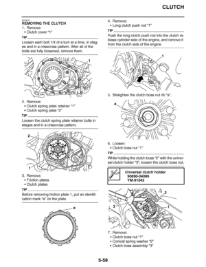 Page 354
haha CLUTCH
5-59
EAS25070
REMOVING THE CLUTCH
1. Remove: Clutch cover  “1”
TIP
Loosen each bolt 1/4 of a turn at a time, in stag-
es and in a crisscross pattern. After all of the 
bolts are fully loosened, remove them. 
2. Remove:
Clutch spring plate retainer  “1”
 Clutch spring plate  “2”
TIP
Loosen the clutch spring plate retainer bolts in 
stages and in a crisscross pattern.
3. Remove:
Friction plates
 Clutch plates
TIP
Before removing friction plate 1, put an identifi-
cation mark “a”  on the...