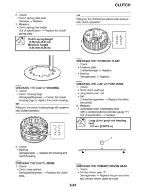 Page 356
haha CLUTCH
5-61
2. Check: Clutch spring plate seat
Damage   Replace.
3. Measure: Clutch spring free height
Out of specification   Replace the clutch 
spring plate.
EAS25150
CHECKING THE CLUTCH HOUSING
1. Check: Clutch housing dogs
Damage/pitting/wear   Deburr the clutch 
housing dogs or replace the clutch housing.
TIP
Pitting on the clutch housing dogs will cause er-
ratic clutch operation.
2. Check: Bearing
Damage/wear   Replace the bearing and 
clutch housing.
EAS25160
CHECKING THE CLUTCH BOSS
1....