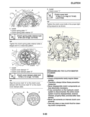 Page 358
haha CLUTCH
5-63
6. Install: Clutch spring plate  “1”
 Clutch spring plate retainer  “2”
TIP
Tighten the clutch spring plate retainer bolts in 
stages and in a crisscross pattern.
7. Install:
Clutch cover damper  “1”
 Clutch cover damper plate  “2”
TIP
Align the arrow mark “a” on the clutch cover 
damper with the arrow mark  “b” on the clutch 
cover damper plate. 8. Install:
Clutch cover  “1”
TIP
Tighten the clutch cover bolts in the proper tight-
ening sequence as shown.
EAS25280
DISASSEMBLING THE...