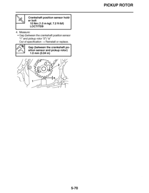 Page 365
haha PICKUP ROTOR
5-70
4. Measure: Gap (between the crankshaft position sensor 
“1”  and pickup rotor “2” ) “a”
Out of specification   Reinstall or replace.
T R..  Crankshaft position sensor hold-
er bolt
10 Nm (1.0 m· kgf, 7.2 ft·lbf)
LOCTITE ®
  Gap (between the crankshaft po-
sition sensor and pickup rotor)
1.0 mm (0.04 in)
a 2
1  