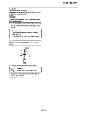 Page 369
haha SHIFT SHAFT
5-74
2. Adjust: Installed shift rod length
▼▼▼▼ ▼ ▼▼▼ ▼▼▼▼▼ ▼ ▼ ▼▼▼▼ ▼ ▼▼▼▼ ▼ ▼▼▼ ▼▼▼▼
a. Loosen both locknuts “1”.
NOTICE
ECA23P1088
The shift rod locknut (shift pedal side) has 
left-hand threads.
b. Turn the shift rod “2”  in direction “a” or “b” until 
the specified installed shift rod length is ob-
tained.
TIP
Make sure that the distances “c”  and “d” are 
equal.
c. Tighten both locknuts to specification.
d. Make sure the installed shift rod length is 
within specification.
▲▲▲▲ ▲...