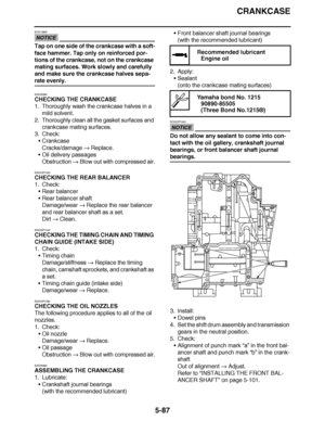 Page 382
haha CRANKCASE
5-87
NOTICE
ECA13900
Tap on one side of the crankcase with a soft-
face hammer. Tap only on reinforced por-
tions of the crankcase, not on the crankcase 
mating surfaces. Work slowly and carefully 
and make sure the crankcase halves sepa-
rate evenly.
EAS25580
CHECKING THE CRANKCASE
1. Thoroughly wash the crankcase halves in a  mild solvent.
2. Thoroughly clean all the gasket surfaces and  crankcase mating surfaces.
3. Check:
Crankcase
Cracks/damage   Replace.
 Oil delivery passages...