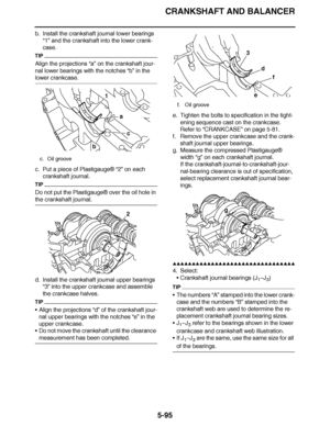 Page 390
haha CRANKSHAFT AND BALANCER
5-95
b. Install the crankshaft journal lower bearings  “1” and the crankshaft into the lower crank-
case.
TIP
Align the projections “a”  on the crankshaft jour-
nal lower bearings with the notches  “b” in the 
lower crankcase.
c. Put a piece of Plastigauge ® “2” on each 
crankshaft journal.
TIP
Do not put the Plastigauge ® over the oil hole in 
the crankshaft journal.
d. Install the crankshaft journal upper bearings 
“3” into the upper crankcase and assemble 
the crankcase...