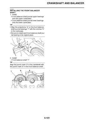 Page 396
haha CRANKSHAFT AND BALANCER
5-101
EAS26220
INSTALLING THE FRONT BALANCER 
SHAFT
1. Install: Front balancer shaft journal upper bearings
(into the upper crankcase)
 Front balancer shaft journal lower bearings
(into the lower crankcase)
TIP
Align the projections “a”  on the front balancer 
shaft journal bearings “1”  with the notches “b” 
in the crankcase.
 Be sure to install each front balancer shaft jour-
nal bearing in its original place.
2. Install: Front balancer shaft  “1”
TIP
Align the punch...