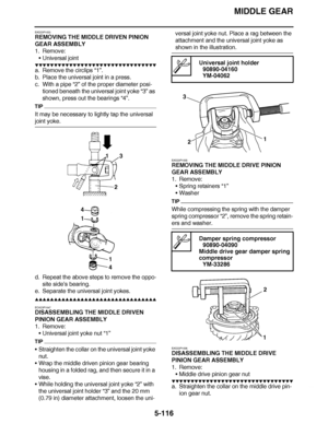 Page 411
haha MIDDLE GEAR
5-116
EAS23P1033
REMOVING THE MIDDLE DRIVEN PINION 
GEAR ASSEMBLY
1. Remove: Universal joint
▼▼▼▼ ▼ ▼▼▼ ▼▼▼▼▼ ▼ ▼ ▼▼▼▼ ▼ ▼▼▼▼ ▼ ▼▼▼ ▼▼▼▼
a. Remove the circlips “1”.
b. Place the universal joint in a press.
c. With a pipe  “2” of the proper diameter posi-
tioned beneath the universal joint yoke  “3” as 
shown, press out the bearings  “4”.
TIP
It may be necessary to lightly tap the universal 
joint yoke.
d. Repeat the above steps to remove the oppo-
site side ’s bearing.
e. Separate the...