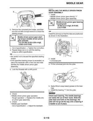 Page 414
haha MIDDLE GEAR
5-119
b. Remove the universal joint holder, and then  turn the nut with a torque wrench to check the 
starting torque.
c. Out of specification   Tighten the nut further.
d. Repeat steps (a) to (c) until the starting  torque is within specification.
TIP
Be careful not to exceed the specified starting 
torque.
 If the specified starting torque is exceeded, re-
place the expander with a new one and reas-
semble the middle driven pinion gear 
assembly.
e. Lock the threads with a drift...