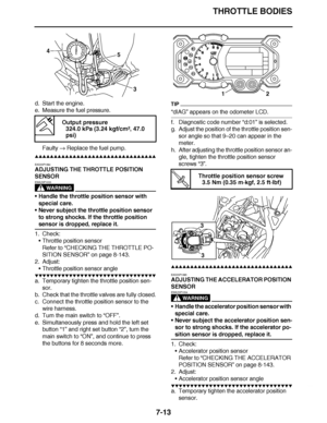 Page 444
haha THROTTLE BODIES
7-13
d. Start the engine.
e. Measure the fuel pressure. Faulty   Replace the fuel pump.
▲▲▲▲ ▲ ▲▲▲ ▲▲▲▲▲ ▲ ▲ ▲▲▲▲ ▲ ▲▲▲▲ ▲ ▲▲▲ ▲▲▲▲
EAS23P1084
ADJUSTING THE THROTTLE POSITION 
SENSOR
WARNING
EWA23P1033
 Handle the throttle position sensor with 
special care.
 Never subject the throttle position sensor 
to strong shocks. If the throttle position 
sensor is dropped, replace it.
1. Check: Throttle position sensor
Refer to  “CHECKING THE THROTTLE PO-
SITION SENSOR ” on page 8-143.
2....