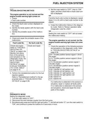 Page 483
haha FUEL INJECTION SYSTEM
8-34
EAS30580
TROUBLESHOOTING METHOD
The engine operation is not normal and the 
engine trouble warning light comes on.
1. Check: Fault code number
▼▼▼▼ ▼ ▼▼▼ ▼▼▼▼▼ ▼ ▼ ▼▼▼▼ ▼ ▼▼▼▼ ▼ ▼▼▼ ▼▼▼▼
a. Check the fault code number displayed on 
the meter.
b. Identify the faulty system with the fault code  number.
c. Identify the probable cause of the malfunc- tion.
▲▲▲▲ ▲ ▲▲▲ ▲▲▲▲▲ ▲ ▲ ▲▲▲▲ ▲ ▲▲▲▲ ▲ ▲▲▲ ▲▲▲▲
2. Check and repair the probable cause of the  malfunction.
3. Perform the...