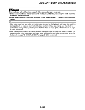 Page 565
haha ABS (ANTI-LOCK BRAKE SYSTEM)8-116
WARNING
EWA23P1022
The rear brake will not function properly if the connections are reversed.
 Brake hose (rear brake master cylinder to hydraulic unit brake pipe joint)  “1” inlet: from the 
rear brake master cylinder
 Brake hose (hydraulic unit brake pipe joint to rear brake caliper)  “2” outlet: to the rear brake 
caliper
TIP
If the brake hose inlet and outlet connections are reversed on the hydra\
ulic unit brake pipe joint, the 
brake pedal will be pressed...