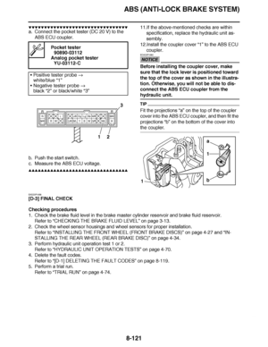 Page 570
haha ABS (ANTI-LOCK BRAKE SYSTEM)8-121
▼▼▼▼ ▼ ▼▼▼ ▼▼▼▼▼ ▼ ▼ ▼▼▼▼ ▼ ▼▼▼▼ ▼ ▼▼▼ ▼▼▼▼
a. Connect the pocket tester (DC 20 V) to the 
ABS ECU coupler.
b. Push the start switch.
c. Measure the ABS ECU voltage.
▲▲▲▲ ▲ ▲▲▲ ▲▲▲▲▲ ▲ ▲ ▲▲▲▲ ▲ ▲▲▲▲ ▲ ▲▲▲ ▲▲▲▲11.If the above-mentioned checks are within 
specification, replace the hydraulic unit as-
sembly.
12.Install the coupler cover  “1” to the ABS ECU 
coupler.
NOTICE
ECA23P1080
Before installing the coupler cover, make 
sure that the lock lever is positioned...