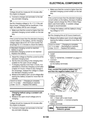 Page 583
haha ELECTRICAL COMPONENTS
8-134
TIP
Voltage should be measured 30 minutes after 
the engine is stopped.
b. Connect a charger and ammeter to the bat- tery and start charging.
TIP
Set the charging voltage to 16 –17 V. If the set-
ting is lower, charging will be insufficient. If too 
high, the battery will be over-charged.
c. Make sure that the current is higher than the 
standard charging current written on the bat-
tery.
TIP
If the current is lower than the standard charging 
current written on the...