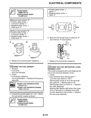 Page 590
haha ELECTRICAL COMPONENTS
8-141
b. Measure the oil level switch resistance.
▲▲▲▲ ▲ ▲▲▲ ▲▲▲▲▲ ▲ ▲ ▲▲▲▲ ▲ ▲▲▲▲ ▲ ▲▲▲ ▲▲▲▲
EAS28220
CHECKING THE FUEL SENDER
1. Remove: Fuel pump
(from the fuel tank)
2. Check: Fuel sender resistance
Out of specification   Replace the fuel pump 
assembly.
▼▼▼▼ ▼ ▼▼▼ ▼▼▼▼▼ ▼ ▼ ▼▼▼▼ ▼ ▼▼▼▼ ▼ ▼▼▼ ▼▼▼▼
a. Connect the pocket tester (  ×  10/  × 100) to 
the fuel sender coupler as shown. b. Move the fuel sender float to maximum 
“3” 
and minimum  “4” level position.
c. Measure...