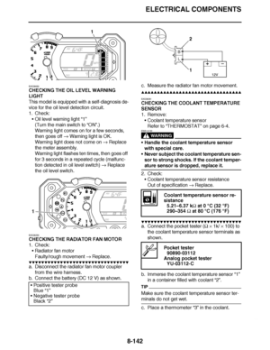 Page 591
haha ELECTRICAL COMPONENTS
8-142
EAS29050
CHECKING THE OIL LEVEL WARNING 
LIGHT
This model is equipped with a self-diagnosis de-
vice for the oil level detection circuit.
1. Check: Oil level warning light  “1”
(Turn the main switch to  “ON ”.)
Warning light comes on for a few seconds, 
then goes off   Warning light is OK.
Warning light does not come on   Replace 
the meter assembly.
Warning light flashes ten times, then goes off 
for 3 seconds in a repeated cycle (malfunc-
tion detected in oil level...