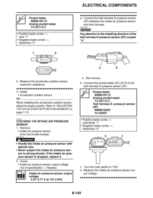 Page 593
haha ELECTRICAL COMPONENTS
8-144
b. Measure the accelerator position sensor  maximum resistance.
▲▲▲▲ ▲ ▲▲▲ ▲▲▲▲▲ ▲ ▲ ▲▲▲▲ ▲ ▲▲▲▲ ▲ ▲▲▲ ▲▲▲▲
3. Install: Accelerator position sensor
TIP
When installing the accelerator position sensor, 
adjust its angle properly. Refer to  “ADJUSTING 
THE ACCELERATOR POSITION SENSOR ” on 
page 7-13.
EAS28411
CHECKING THE INTAKE AIR PRESSURE 
SENSOR
1. Remove:
Intake air pressure sensor
(from the throttle bodies)
WARNING
EWA23P1037
Handle the intake air pressure sensor...