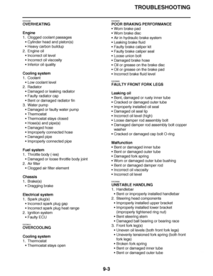 Page 600
haha TROUBLESHOOTING
9-3
EAS30480
OVERHEATING
Engine
1. Clogged coolant passages Cylinder head and piston(s)
 Heavy carbon buildup
2. Engine oil Incorrect oil level
 Incorrect oil viscosity
 Inferior oil quality
Cooling system
1. Coolant Low coolant level
2. Radiator Damaged or leaking radiator
 Faulty radiator cap
 Bent or damaged radiator fin
3. Water pump
Damaged or faulty water pump
 Thermostat
 Thermostat stays closed
 Hose(s) and pipe(s)
 Damaged hose
 Improperly connected hose
...