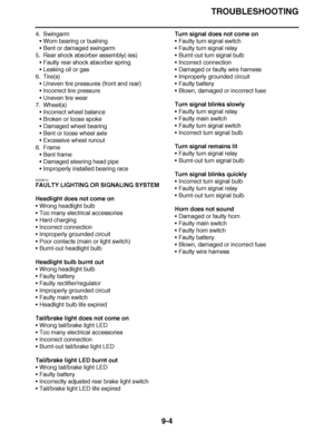 Page 601
haha TROUBLESHOOTING
9-4
4. Swingarm Worn bearing or bushing
 Bent or damaged swingarm
5. Rear shock absorber assembly(-ies) Faulty rear shock absorber spring
 Leaking oil or gas
6. Tire(s) Uneven tire pressures (front and rear)
 Incorrect tire pressure
 Uneven tire wear
7. Wheel(s) Incorrect wheel balance
 Broken or loose spoke
 Damaged wheel bearing
 Bent or loose wheel axle
 Excessive wheel runout
8. Frame Bent frame
 Damaged steering head pipe
 Improperly installed bearing race...