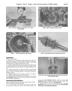 Page 112
Chapter 2 Part A Engine, clutch and transmission (XV535 models)

2A-57

28.21 Check the shafts for runout with V-biocks and a

dial indicator 
28.22a Stake the bearing retainer screws ...

28.22b ... and the middle drive gear locknut 
28.23a The assembled main axle should look like this

28.23b Press second pinion gear onto the shaft until the gearset

is the specified length
Inspection

Refer to illustration 28.21

17 Wash all of the components in clean solvent and dry them off.

Rotate the ball...