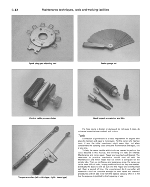 Page 13
0-12 
Maintenance techniques, tools and working facilities

Spark plug gap adjusting tool 
Feeler gauge set

Control cable pressure luber 
Hand impact screwdriver and bits

Torque wrenches (left - click type; right - beam type) 
If a hose clamp is broken or damaged, do not reuse it. Also, do

not reuse hoses that are cracked, split or torn.

Tools

A selection of good tools is a basic requirement for anyone who

plans to maintain and repair a motorcycle. For the owner who has few

tools, if any, the...