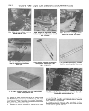 Page 127
2B-12

Chapter 2 Part B Engine, clutch and transmission (XV700-1100 models)

5.20a Unbolt the front cylinder mounting

bracket from the frame 
5.20b Remove the rear cylinder bracket-

to-frame bolts (arrow); theres one on each

side of the bike 
5.20c Remove the mounting stud at the

rear on 1981 through 1983 models

5.23 Look through the viewing port to

align the driveshaft with the middle

driven gear 
6.2a A selection of brushes is required for

cleaning holes and passages in the

engine components...