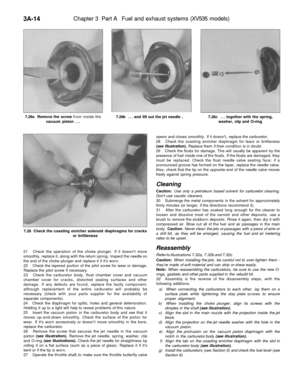 Page 179
3A-14 
Chapter 3 Part A Fuel and exhaust systems (XV535 models)

7.26a Remove the screw from inside the

vacuum piston ... 
7.26b ... and lift out the jet needle , 
7.26c ... together with the spring,

washer, clip and O-ring

7.28 Check the coasting enricher solenoid diaphragms for cracks

or brittleness

21 Check the operation of the choke plunger. If it doesnt move

smoothly, replace it, along with the return spring. Inspect the needle on

the end of the choke plunger and replace it if its worn.

22...