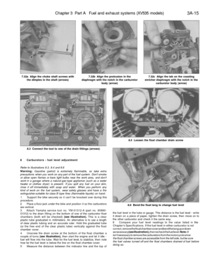 Page 180
Chapter 3 Part A Fuel and exhaust systems (XV535 models)

3A-15

7.32a Align the choke shaft screws with

the dimples in the shaft (arrows) 
7.32b Align the protrusion in the

diaphragm with the notch in the carburetor

body (arrow) 
7.32c Align the tab on the coasting

enricher diaphragm with the notch in the

carburetor body (arrow)

8.3 Connect the tool to one of the drain fittings (arrows) 
8.4 Loosen the float chamber drain screw

8.6 Bend the float tang to change fuel level
8 Carburetors - fuel...