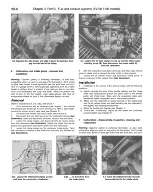 Page 191
3B-6 
Chapter 3 Part B Fuel and exhaust systems (XV700-1100 models)

6.3 Squeeze the clip (arrow) and slide it down the fuel line, then

pry the fuel line off the fitting 
6.4 Loosen the air hose clamp screws (A) and the choke cable

retaining screw (B), then disconnect the choke cable (C)

from the carburetor

6 Carburetors and intake joints - removal and

installation

Warning: Gasoline (petrol) is extremely flammable, so take extra

precautions when you work on any part of the fuel system. Dont...