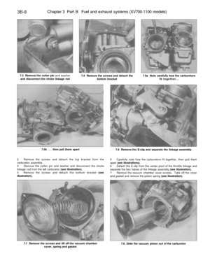 Page 193
3B-8 
Chapter 3 Part B Fuel and exhaust systems (XV700-1100 models)

7.3 Remove the cotter pin and washer

and disconnect the choke linkage rod 
7.4 Remove the screws and detach the

bottom bracket 
7.5a Note carefully how the carburetors

fit together...

7.5b ... then pull them apart

7.6 Remove the E-clip and separate the linkage assembly

2 Remove the screws and detach the top bracket from the

carburetor assembly.

3 Remove the cotter pin and washer and disconnect the choke

linkage rod from the...