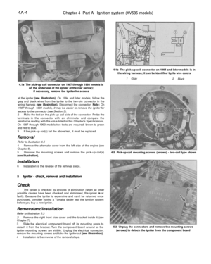 Page 209
4A-4

Chapter 4 Part A Ignition system (XV535 models)

4.1a The pick-up coil connector on 1987 through 1993 models is

on the underside of the igniter at the rear (arrow);

if necessary, remove the igniter for access

at the igniter (see illustration). On 1994 and later models, follow the

gray and black wires from the igniter to the two-pin connector in the

wiring harness (see illustration). Disconnect the connector. Note: On

1987 through 1993 models, it may be easier to remove the igniter for...