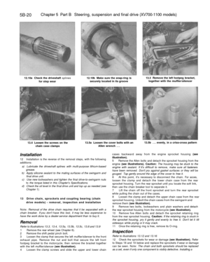 Page 249
5B-20 
Chapter 5 Part B Steering, suspension and final drive (XV700-1100 models)

12.10a Check the driveshaft splines

for step wear 
12.10b Make sure the snap-ring is

securely located in its groove 
13.3 Remove the left footpeg bracket,

together with the muffler/silencer

13.4 Loosen the screws on the

chain case clamps 
13.5a Loosen the cover bolts with an

Allen wrench ... 
13.5b ... evenly, in a criss-cross pattern

Installation

12 Installation is the reverse of the removal steps, with the...