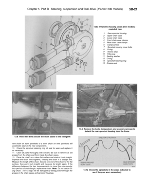 Page 250
Chapter 5 Part B Steering, suspension and final drive (XV700-1100 models)

5B-21

13.5c Final drive housing (chain drive models) -

exploded view

1 Rear sprocket housing

2 Upper chain case

3 Lower chain case

4 Front chain case clamps

5 Rear chain case clamps

6 Clamp screws

7 Sprocket housing cover bolts

8 O-ring

9 Access plug

10 Filler plug

11 Sealing washer

12 O-ring

13 Sprocket retaining ring

14 Grease seal

13.8 These two bolts secure the chain cases to the swingarm 
13.9 Remove the...