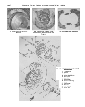 Page 263
6A-8 
Chapter 6 Part A Brakes, wheels and tires (XV535 models)

6.3 Remove the brake panel from

the wheel 
6.4a Fold the shoes in a V to release

spring tension, then remove them from

the panel 
6.4b Rear brake shoes and springs

6.8a Rear wheel and brake (XV535 models)

exploded view

1 Short spacer

2 Washer

3 Rear brake lever

4 Brake wear indicator

5 Brake panel

6 Brake cam

7 Brake shoes

8 Rear wheel bearing

9 Collar

10 Long spacer

11 Brake rod

12 Hub dust seal

13 Clutch hub 