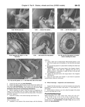 Page 268
Chapter 6 Part A Brakes, wheels and tires (XV535 models)

6A-13

12.5a Pull the axle out. . . 
12.5b ... remove the washer ... 
12.5c ... and the short spacer

12.5d Separate the wheel from the

final drive . . . 
12.5e ... and remove the long spacer 
12.8 Be sure the long spacer is in place

before installing the wheel

13.3 Pry out the grease seal on the brake disc side of the wheel

4 Loosen the axle pinch bolt (see illustration).

5 Support the wheel, slide the axle out and remove the washer and...