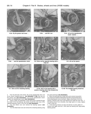 Page 269
6A-14 
Chapter 6 Part A Brakes, wheels and tires (XV535 models)

13.4a Pry the grease seal loose ... 
13.4b ... and lift it out 
13.4c Lift out the speedometer

clutch retainer ...

13.4d ... and the speedometer clutch 
13.5 Drive out the opposite bearing with a

long rod 
13.6 Lift out the spacer

13.7 Drive out the remaining bearing 
13.10a Drive in the bearing with a

socket or bearing driver that contacts the

outer race ... 
13.10b The installed bearing should loc

like this

4 From the left side...