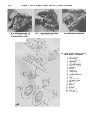 Page 277
6B-4 
Chapter 6 Part B Brakes, wheels and tires (XV700-1100 models)

2.4a On chain drive XV920 and TR1

models, remove the bolt and detach

the caliper from the bracket... 
2.4b ... remove the brake pad retaining

screw and the pads 
2.5a Remove the anti-rattle spring

2.5b Front brake caliper (XV920 chain drive

and TR1 models) - exploded view

1 Right brake disc

2 Left brake disc

3 Disc mounting bolts

4 Lockwashers

5 Right caliper assembly

6 Left caliper assembly

7 Caliper mounting bolts

8...