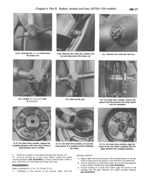 Page 290
Chapter 6 Part B Brakes, wheels and tires (XV700-1100 models)

6B-17

12.2a Unscrew the nut and disconnect

the brake rod 
12.2b Remove the cotter pin, washer and

nut and disconnect the brake rod 
12.3 Remove the cotter pin and nut

12.4 Loosen the axle pinch bolt

(if equipped) 
12.5 Pull out the axle

12.6 On chain drive models, remove the

spacer that fits between the brake panel

and the swingarm

12.10 On chain drive models, replace the

coupling dampers with new ones if theyre

deteriorated, worn...