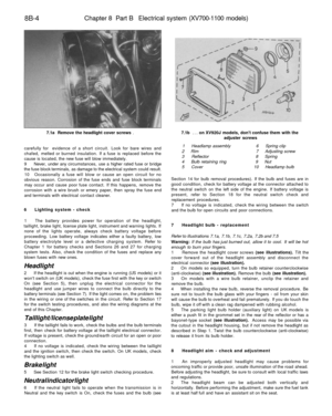 Page 325
8B-4 
Chapter 8 Part B Electrical system (XV700-1100 models)

7.1a Remove the headlight cover screws .

carefully for evidence of a short circuit. Look for bare wires and

chafed, melted or burned insulation. If a fuse is replaced before the

cause is located, the new fuse will blow immediately.

9 Never, under any circumstances, use a higher rated fuse or bridge

the fuse block terminals, as damage to the electrical system could result.

10 Occasionally a fuse will blow or cause an open circuit for no...