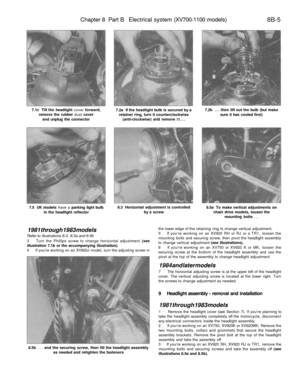 Page 326
Chapter 8 Part B Electrical system (XV700-1100 models)

8B-5

7.1c Tilt the headlight cover forward,

remove the rubber dust cover

and unplug the connector 
7.2a If the headlight bulb is secured by a

retainer ring, turn it counterclockwise

(anti-clockwise) arid remove it... 
7.2b ... then lift out the bulb (but make

sure it has cooled first)

7.5 UK models have a parking light bulb

in the headlight reflector 
8.3 Horizontal adjustment is controlled

by a screw 
8.5a To make vertical adjustments on...
