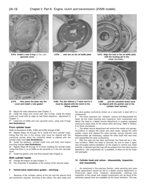 Page 73
2A-18 
Chapter 2 Part A Engine, clutch and transmission (XV535 models)

8.57a Install a new O-ring on the cam

sprocket cover . .. 
8.57b ... and one on the oil baffle plate 
8.57c Align the hole in the oil baffle plate

with the locating pin in the

cover (arrows)...

8.57d ... then press the plate into the

cover and install a new gasket 
8.58a The line without a T mark next to it

must be aligned with the notch in the

timing window ...

55 Adjust the valve clearances (see Chapter 1).

56 Install the...