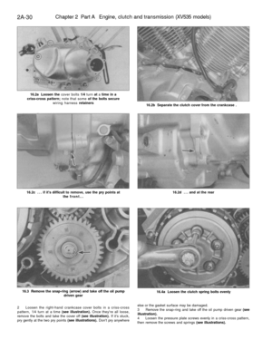 Page 85
2A-30 
Chapter 2 Part A Engine, clutch and transmission (XV535 models)

16.2a Loosen the cover bolts 1/4 turn at a time in a

criss-cross pattern; note that some of the bolts secure

wiring harness retainers

16.2b Separate the clutch cover from the crankcase .

16.2c ... if its difficult to remove, use the pry points at

the front... 
16.2d ... and at the rear

16.3 Remove the snap-ring (arrow) and take off the oil pump

driven gear 
16.4a Loosen the clutch spring bolts evenly

2 Loosen the right-hand...