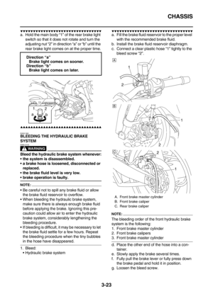 Page 108CHASSIS
3-23
        
a. Hold the main body “1” of the rear brake light 
switch so that it does not rotate and turn the 
adjusting nut “2” in direction “a” or “b” until the 
rear brake light comes on at the proper time.
        
EAS21360BLEEDING THE HYDRAULIC BRAKE 
SYSTEM
WARNING
EWA13100
Bleed the hydraulic brake system whenever:
the system is disassembled.
a brake hose is loosened, disconnected or 
replaced.
the brake fluid level is...