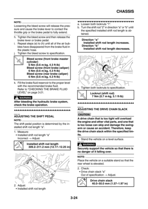 Page 109CHASSIS
3-24
NOTE:
Loosening the bleed screw will release the pres-
sure and cause the brake lever to contact the 
throttle grip or the brake pedal to fully extend.
h. Tighten the bleed screw and then release the 
brake lever or brake pedal.
i. Repeat steps (e) to (h) until all of the air bub-
bles have disappeared from the brake fluid in 
the plastic hose.
j. Tighten the bleed screw to specification.
k. Fill the brake fluid reservoir to the proper level 
with the recommended brake fluid.
Refer to...